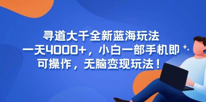 （15050期）寻道大千全新蓝海玩法，一天4000+，小白一部手机即可操作，无脑变现玩法！-立业有术
