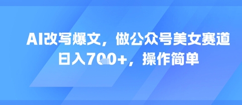 AI改写爆文，做公众号美女赛道，日入7张+，操作简单-立业有术
