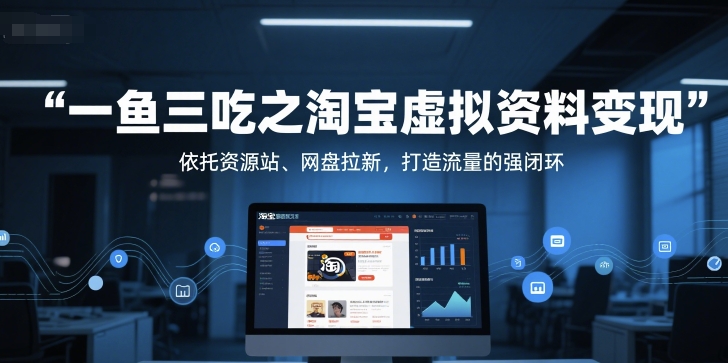 一鱼三吃之淘宝虚拟资料变现，依托资源站、网盘拉新，打造流量的强闭环-立业有术