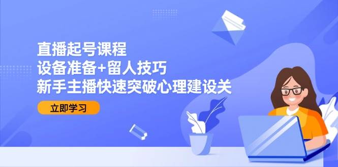 直播起号课程：设备准备+留人技巧，新手主播快速突破心理建设关-立业有术
