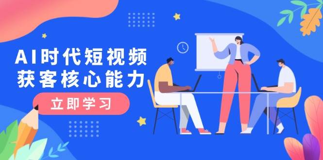 （15066期）AI时代短视频获客核心课程，三大必备技能解析，认知升级关键要点-立业有术