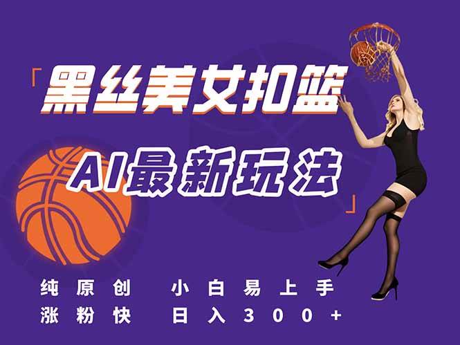 （15062期）最新AI生成美女扣篮视频，纯原创，小白轻松上手掌握流量秘籍，日入300+-立业有术