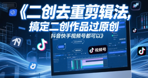 短视频二创去重剪辑法，搞定二创作品过原创，抖音快手视频号都可以-立业有术