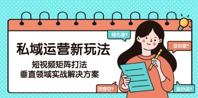 私域运营新玩法，短视频矩阵打法，垂直领域实战解决方案（更新6月）-立业有术