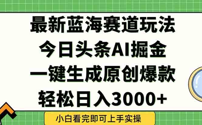 （15072期）今日头条2025年最新蓝海玩法，一键生成爆款，轻松实现矩阵日入3000+-立业有术