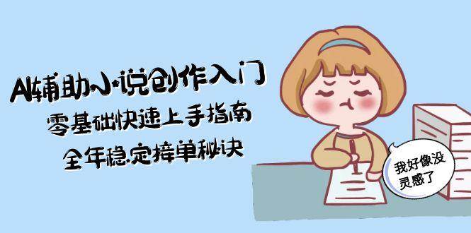 （15067期）AI辅助小说创作入门，零基础快速上手指南，全年稳定接单秘诀-立业有术