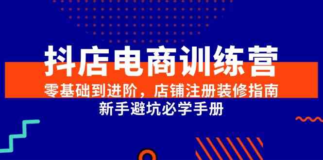 抖店电商训练营，零基础到进阶，店铺注册装修指南，新手避坑必学手册-立业有术