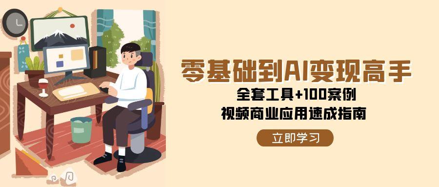 零基础到AI变现高手，全套工具+100案例，视频商业应用速成指南-立业有术