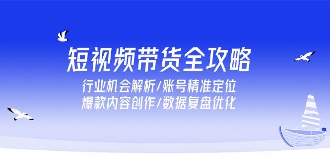 （15089期）短视频带货全攻略，行业机会解析/账号精准定位/爆款内容创作/数据复盘优化-立业有术