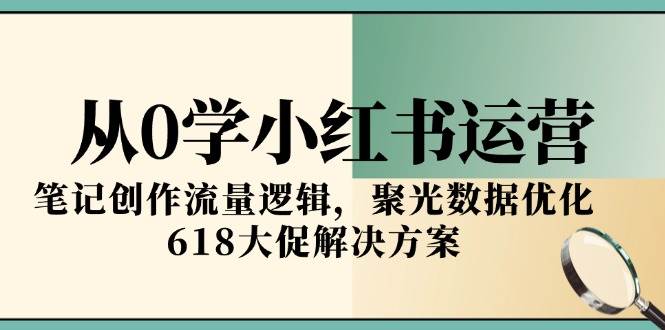 （15086期）从0学小红书运营，笔记创作流量逻辑，聚光数据优化，618大促解决方案-立业有术