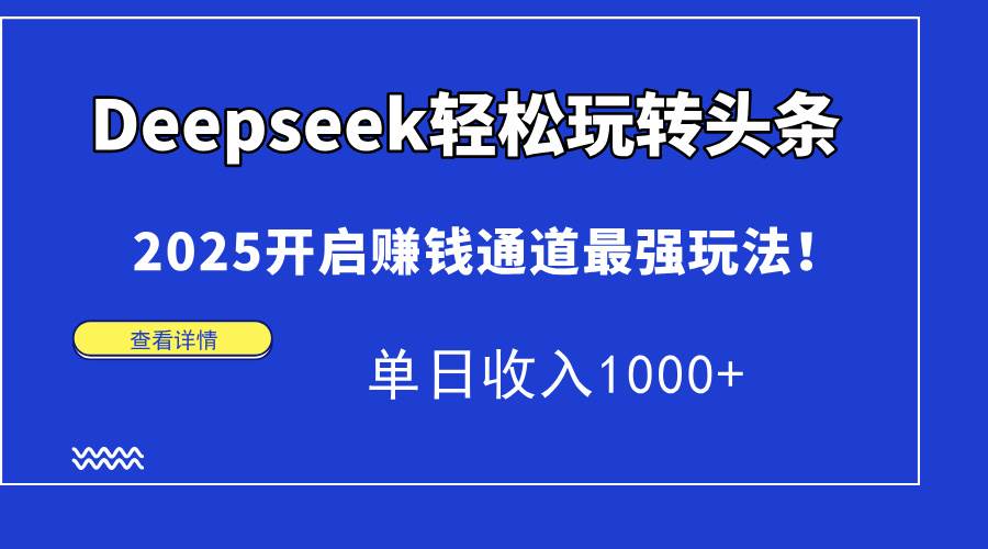 （15084期）Deepseek轻松玩转头条，2025开启赚钱通道最强玩法！单日收入1000+-立业有术