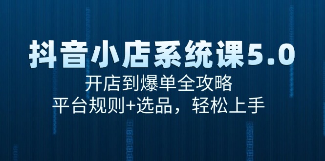 （15080期）抖音小店系统课5.0，开店到爆单全攻略，平台规则+选品，轻松上手-立业有术