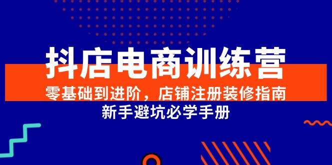 （15079期）抖店电商训练营，零基础到进阶，店铺注册装修指南，新手避坑必学手册-立业有术