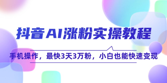 （15078期）抖音AI涨粉实操教程，手机操作，最快3天3万粉，小白也能快速变现-立业有术