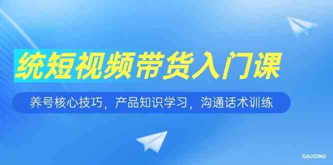 短视频带货入门课，养号核心技巧，产品知识学习，沟通话术训练-立业有术