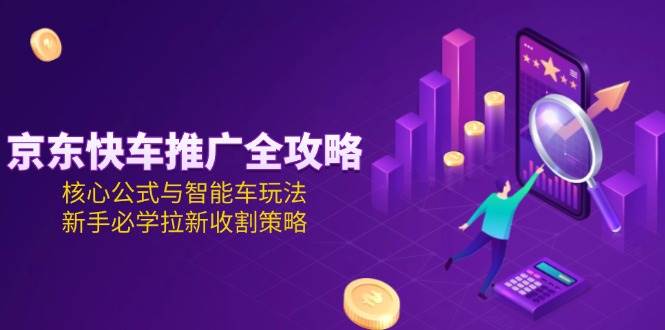 （15099期）京东快车推广全攻略，核心公式与智能车玩法，新手必学拉新收割策略-立业有术