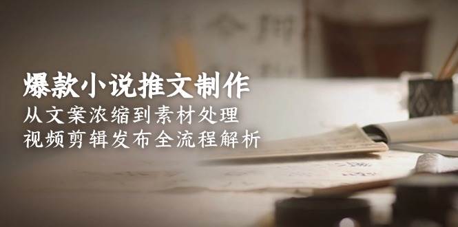 （15098期）爆款小说推文制作，从文案浓缩到素材处理，视频剪辑发布全流程解析-立业有术