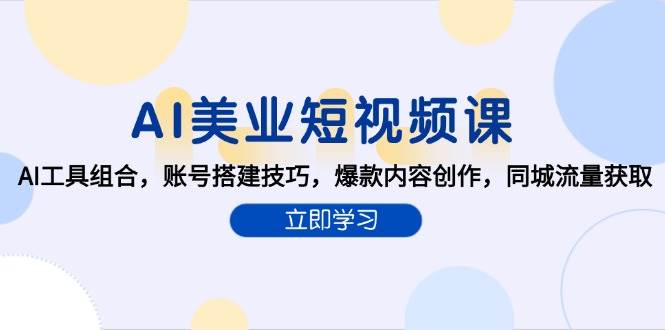 （15097期）AI美业短视频课，AI工具组合，账号搭建技巧，爆款内容创作，同城流量获取-立业有术