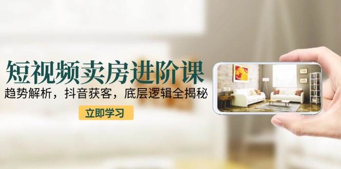 （15096期）短视频卖房进阶课：趋势解析，抖音获客，底层逻辑全揭秘-立业有术