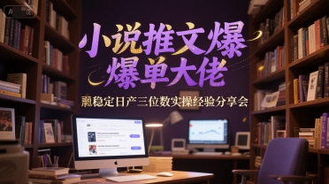 小说推文爆单大佬稳定日产三位数实操经验分享会-立业有术