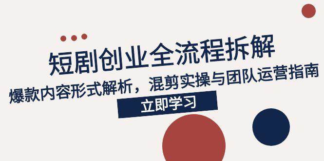 （15107期）2025短剧创业全流程拆解，爆款内容形式解析，混剪实操与团队运营指南-立业有术