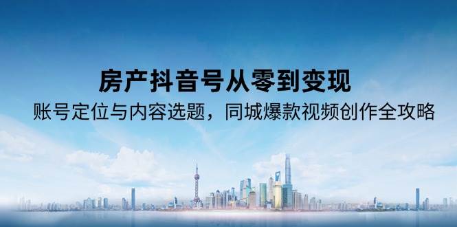 （15104期）房产抖音号从零到变现，账号定位与内容选题，同城爆款视频创作全攻略-立业有术