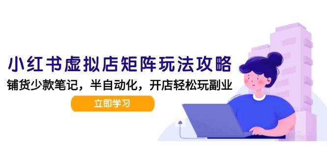 （15120期）小红书虚拟店矩阵玩法-更新，AI批量制作笔记，半自动化运营日发20笔记攻略-立业有术