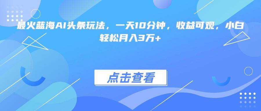 （15113期）最火蓝海AI头条玩法，一天10分钟，收益可观，小白轻松月入3万+-立业有术