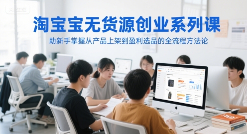 淘宝无货源创业系列课，助新手掌握从产品上架到盈利选品的全流程方法论-立业有术