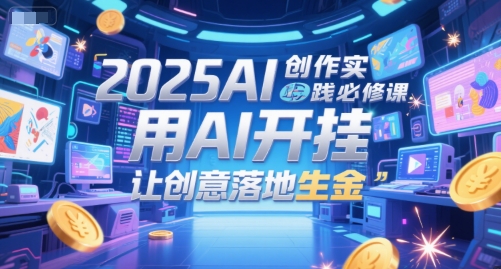 2025AI创作实践必修课，用AI开挂，让创意落地生金-立业有术