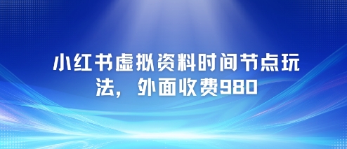 小红书虚拟资料时间节点玩法，外面收费980【附带项目教程】-立业有术