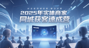 2025年实体商家同城获客速成营，同城企业AI获客全域解决方案-立业有术
