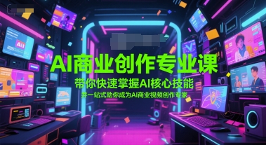 AI商业创作专业课，带你快速掌握AI核心技能，并一站式助你成为AI商业视频创作专家-立业有术