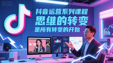 抖音运营系列课程，思维的转变，是所有转变的开始-立业有术