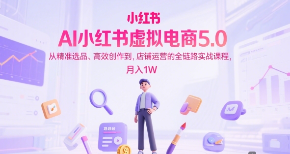 AI小红书虚拟电商5.0，从精准选品、高效创作到，店铺运营的全链路实战课程，月入1W-立业有术