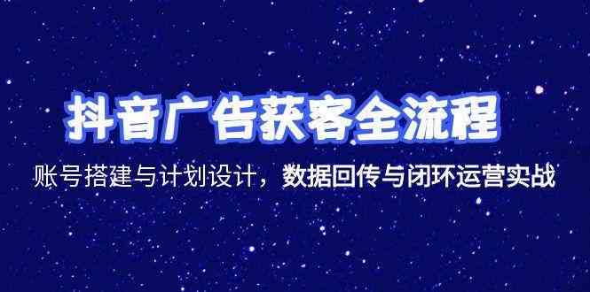 抖音广告获客全流程，账号搭建与计划设计，数据回传与闭环运营实战-立业有术