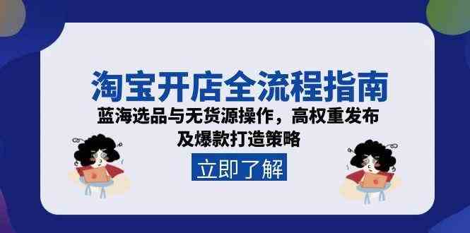 淘宝开店全流程指南，蓝海选品与无货源操作，高权重发布及爆款打造策略-立业有术