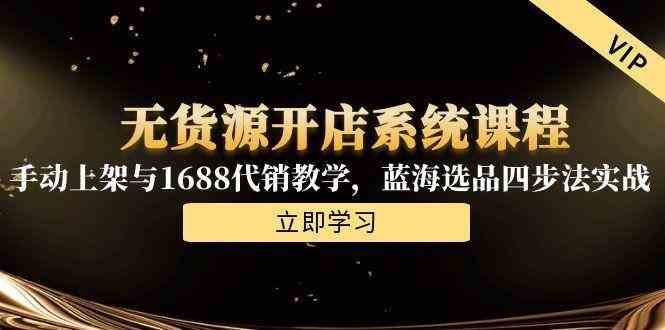 无货源开店系统课程，手动上架与1688代销教学，蓝海选品四步法实战-立业有术
