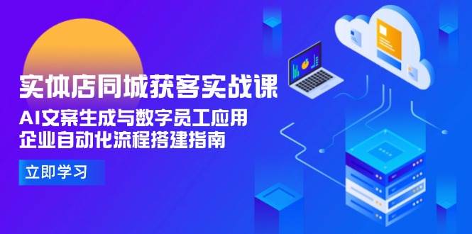 （15139期）实体店同城获客实战课，AI文案生成与数字员工应用,企业自动化流程搭建指南-立业有术