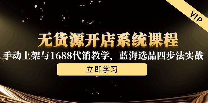 （15129期）无货源开店系统课程，手动上架与1688代销教学，蓝海选品四步法实战-立业有术