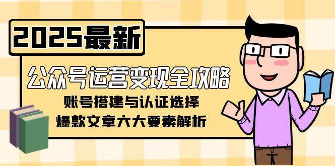 （15142期）公众号运营变现全攻略，账号搭建与认证选择，爆款文章六大要素解析-立业有术