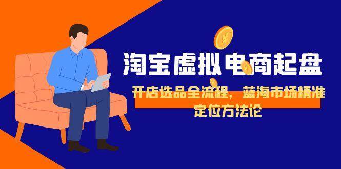 （15159期）淘宝虚拟电商起盘，开店选品全流程，蓝海市场精准定位方法论-立业有术