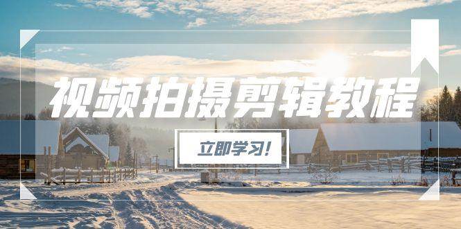 （15154期）视频拍摄剪辑教程，从基础操作到进阶，爆款视频全流程生产术-立业有术