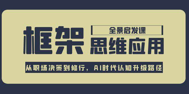 （15153期）框架思维应用全景课，从职场决策到修行，AI时代认知升级路径-立业有术