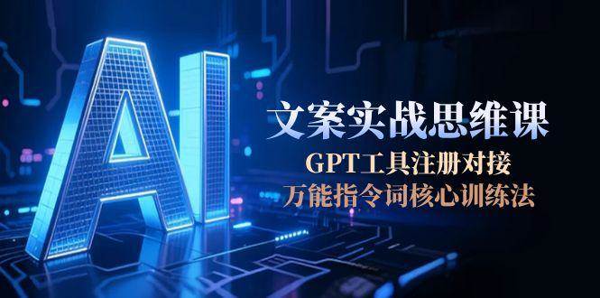 （15152期）AI文案实战思维课，GPT工具注册对接，万能指令词核心训练法-立业有术