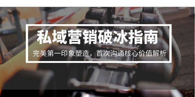 （15150期）私域营销破冰指南，完美第一印象塑造，首次沟通核心价值解析-立业有术