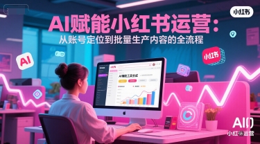 AI 赋能小红书运营：从账号定位到批量生产内容的全流程-立业有术