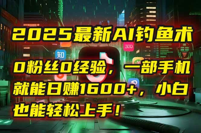（15163期）2025最新AI钓鱼术：0粉丝0经验，一部手机就能开启自动赚钱模式！-立业有术