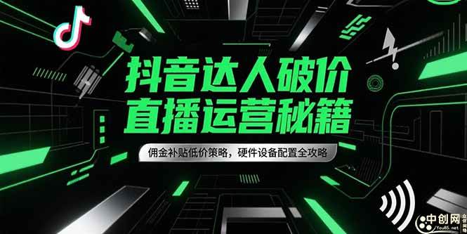 （15185期）抖音达人破价直播运营秘籍，佣金补贴低价策略，硬件设备配置全攻略-立业有术