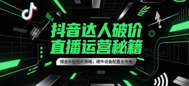 抖音达人破价直播运营秘籍，佣金补贴低价策略，硬件设备配置全攻略-立业有术